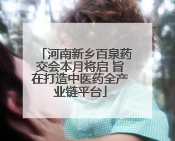 河南新乡百泉药交会本月将启 旨在打造中医药全产业链平台