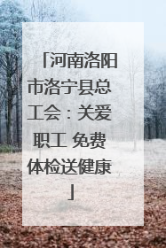 河南洛阳市洛宁县总工会：关爱职工 免费体检送健康