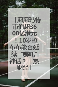 泡泡玛特市值超3600亿港元！10岁拉布布能否延续“哪吒”神话？｜热财经
