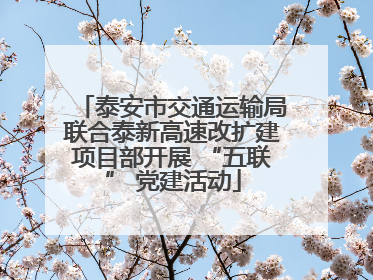 泰安市交通运输局联合泰新高速改扩建项目部开展 “五联” 党建活动