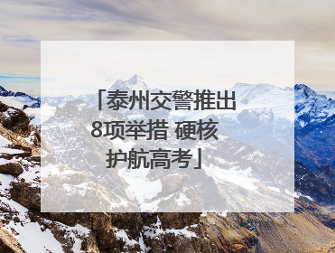 泰州交警推出8项举措 硬核护航高考