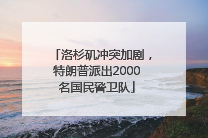 洛杉矶冲突加剧，特朗普派出2000名国民警卫队