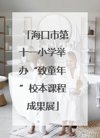 海口市第十一小学举办“致童年”校本课程成果展