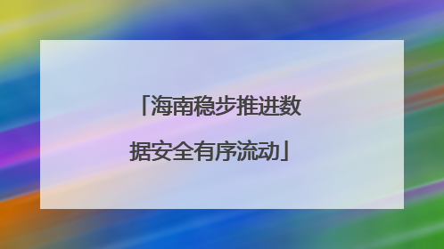海南稳步推进数据安全有序流动