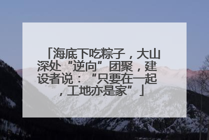 海底下吃粽子，大山深处“逆向”团聚，建设者说：“只要在一起，工地亦是家”