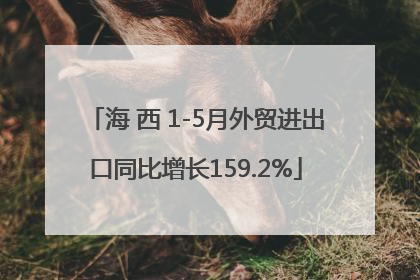 海 西 1-5月外贸进出口同比增长159.2%