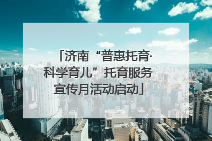 济南“普惠托育·科学育儿”托育服务宣传月活动启动