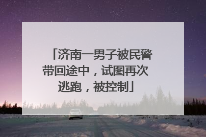 济南一男子被民警带回途中，试图再次逃跑，被控制