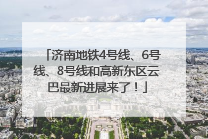 济南地铁4号线、6号线、8号线和高新东区云巴最新进展来了！