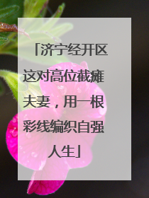 济宁经开区这对高位截瘫夫妻，用一根彩线编织自强人生