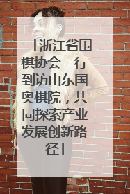 浙江省围棋协会一行到访山东国奥棋院，共同探索产业发展创新路径