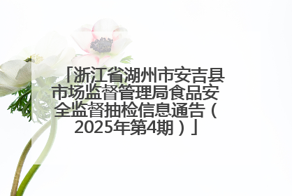 浙江省湖州市安吉县市场监督管理局食品安全监督抽检信息通告（2025年第4期）