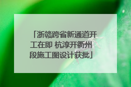 浙赣跨省新通道开工在即 杭淳开衢州段施工图设计获批