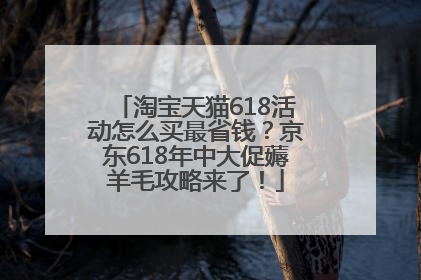 淘宝天猫618活动怎么买最省钱？京东618年中大促薅羊毛攻略来了！