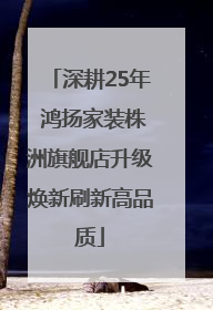 深耕25年 鸿扬家装株洲旗舰店升级焕新刷新高品质
