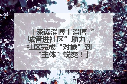 深读淄博丨淄博“城管进社区”助力，社区完成“对象”到“主体”蜕变！