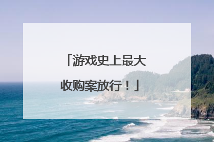 游戏史上最大收购案放行！