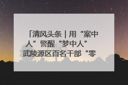 清风头条｜用“案中人”警醒“梦中人” 武陵源区百名干部“零距离”接受警示教育