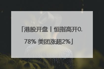 港股开盘丨恒指高开0.78% 美团涨超2%