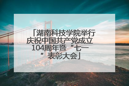 湖南科技学院举行庆祝中国共产党成立104周年暨“七一”表彰大会
