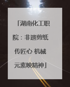 湖南化工职院：非遗剪纸传匠心 机械元素映精神