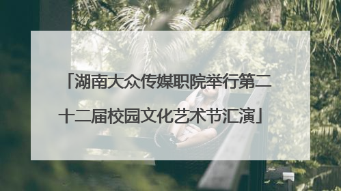 湖南大众传媒职院举行第二十二届校园文化艺术节汇演