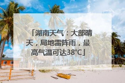 湖南天气：大部晴天，局地雷阵雨，最高气温可达38℃