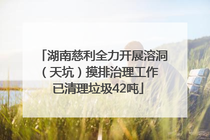 湖南慈利全力开展溶洞（天坑）摸排治理工作 已清理垃圾42吨