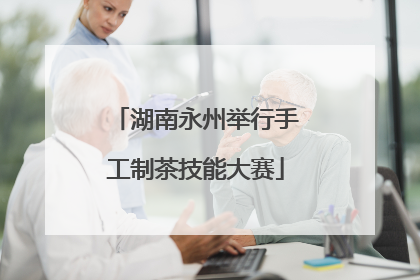 湖南永州举行手工制茶技能大赛