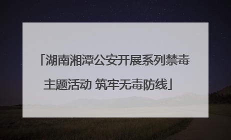 湖南湘潭公安开展系列禁毒主题活动 筑牢无毒防线