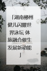 湖南郴州健儿闪耀世界泳坛 体旅融合催生发展新动能