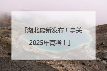湖北最新发布！事关2025年高考！