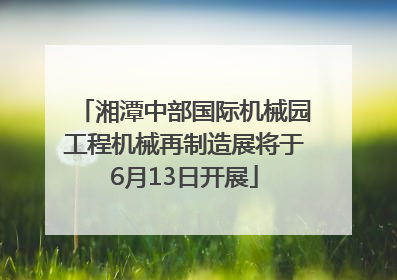 湘潭中部国际机械园工程机械再制造展将于6月13日开展