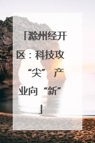 滁州经开区：科技攻“尖” 产业向“新”