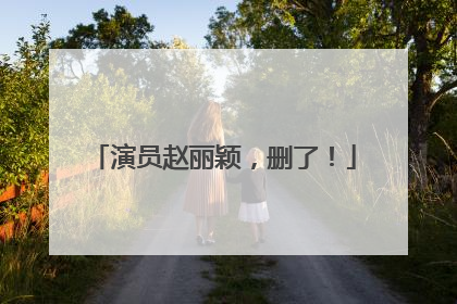 演员赵丽颖，删了！