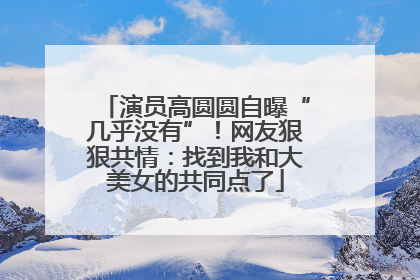 演员高圆圆自曝“几乎没有”！网友狠狠共情：找到我和大美女的共同点了