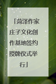 菏泽作家庄子文化创作基地签约授牌仪式举行