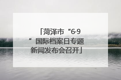 菏泽市“6·9”国际档案日专题新闻发布会召开