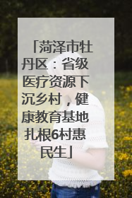 菏泽市牡丹区：省级医疗资源下沉乡村，健康教育基地扎根6村惠民生