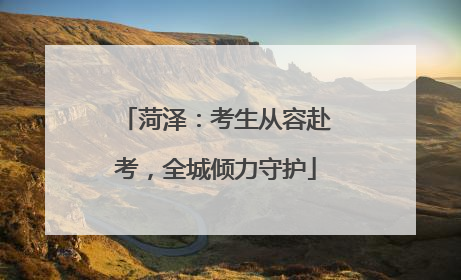 菏泽：考生从容赴考，全城倾力守护