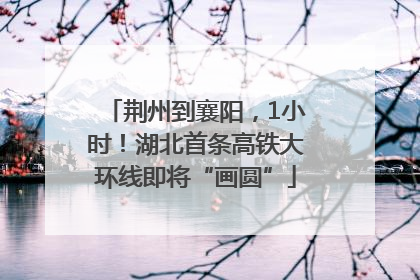 荆州到襄阳，1小时！湖北首条高铁大环线即将“画圆”