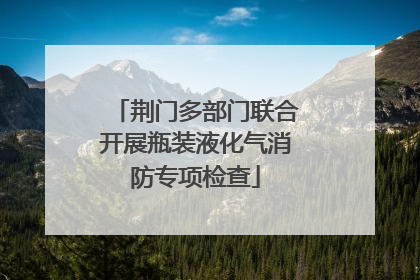 荆门多部门联合开展瓶装液化气消防专项检查