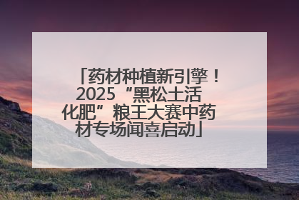 药材种植新引擎！2025“黑松土活化肥”粮王大赛中药材专场闻喜启动