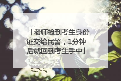 老师捡到考生身份证交给民警，1分钟后就回到考生手中