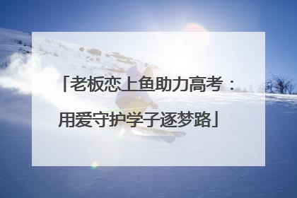 老板恋上鱼助力高考：用爱守护学子逐梦路