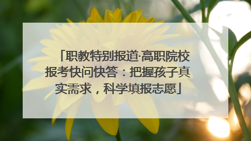 职教特别报道·高职院校报考快问快答：把握孩子真实需求，科学填报志愿