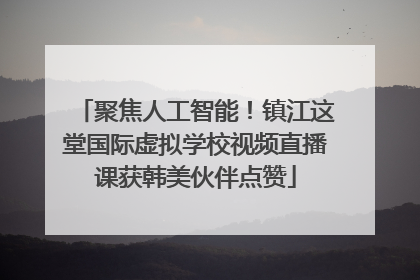 聚焦人工智能！镇江这堂国际虚拟学校视频直播课获韩美伙伴点赞