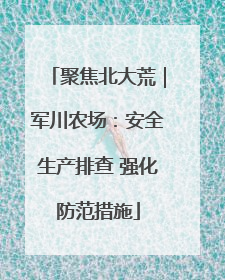 聚焦北大荒｜军川农场：安全生产排查 强化防范措施