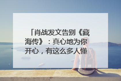 肖战发文告别《藏海传》：真心地为你开心，有这么多人懂你，导演回应“是否有第二季”
