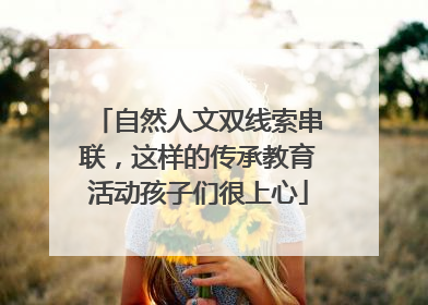 自然人文双线索串联，这样的传承教育活动孩子们很上心